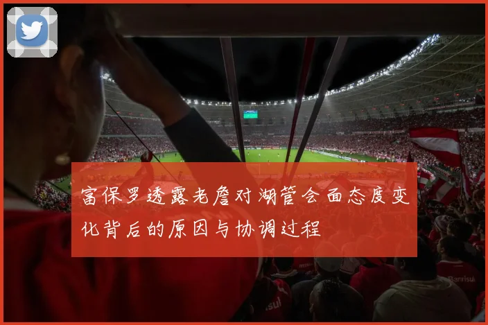 富保罗透露老詹对湖管会面态度变化背后的原因与协调过程