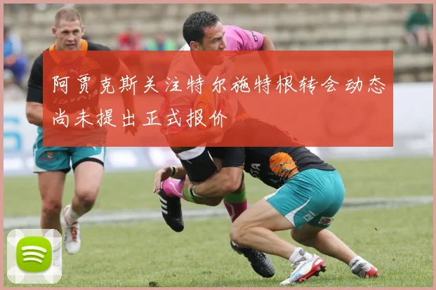 阿贾克斯关注特尔施特根转会动态尚未提出正式报价