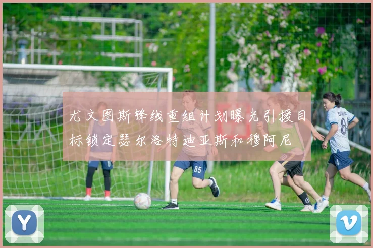 尤文图斯锋线重组计划曝光引援目标锁定瑟尔洛特迪亚斯和穆阿尼