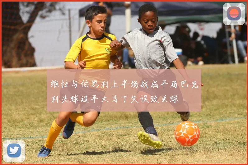 维拉与伯恩利上半场战成平局巴克利头球追平大马丁失误致丢球