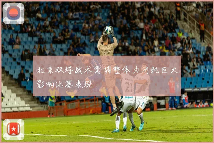 北京双塔战术需调整体力消耗巨大影响比赛表现
