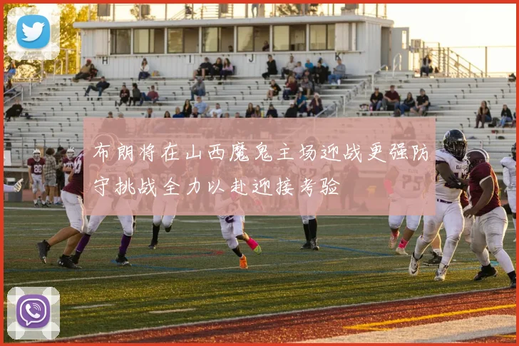 布朗将在山西魔鬼主场迎战更强防守挑战全力以赴迎接考验