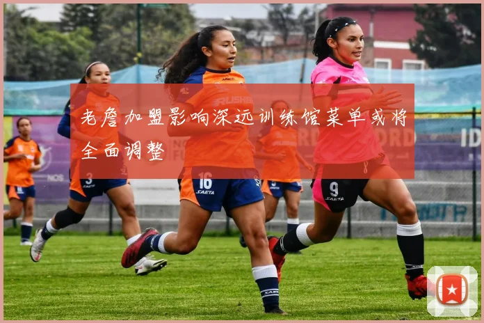 老詹加盟影响深远训练馆菜单或将全面调整