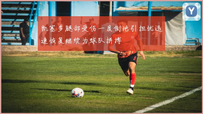 凯塞多腿部受伤一度倒地引担忧迅速恢复继续为球队拼搏