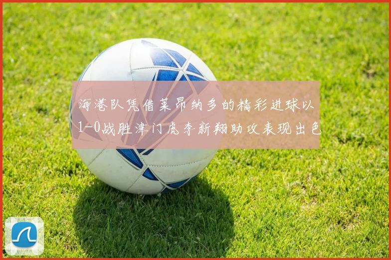 海港队凭借莱昂纳多的精彩进球以1-0战胜津门虎李新翔助攻表现出色