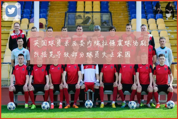 英国球员亲历委内瑞拉强震球场剧烈摇晃导致部分球员失去家园
