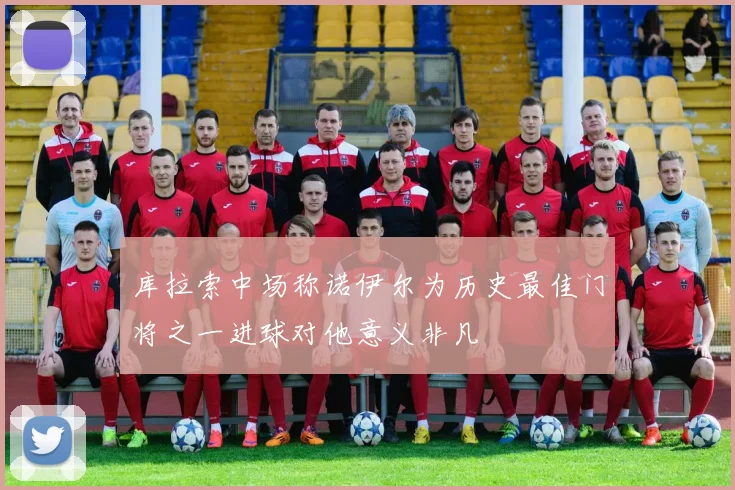 库拉索中场称诺伊尔为历史最佳门将之一进球对他意义非凡