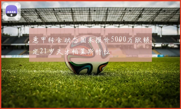 意甲转会动态国米报价5000万欧锁定21岁天才帕莱斯特拉