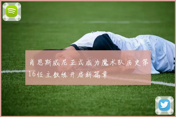 肖恩斯威尼正式成为魔术队历史第16任主教练开启新篇章