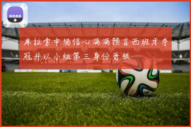 库拉索中场信心满满预言西班牙夺冠并以小组第三身份晋级