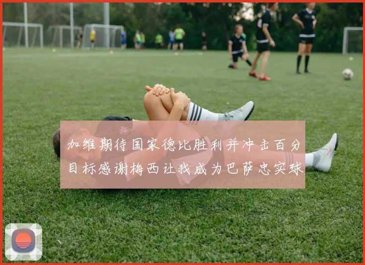 加维期待国家德比胜利并冲击百分目标感谢梅西让我成为巴萨忠实球迷