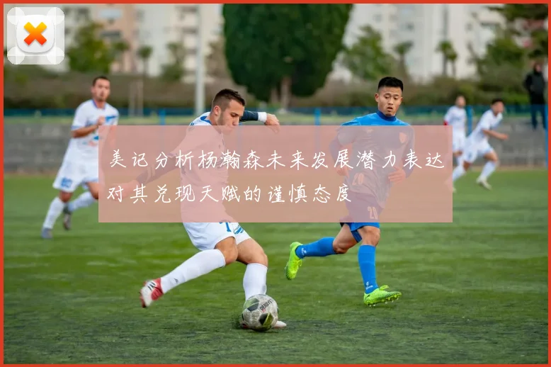 美记分析杨瀚森未来发展潜力表达对其兑现天赋的谨慎态度