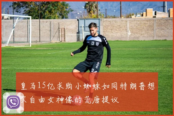 皇马15亿求购小蜘蛛如同特朗普想买自由女神像的荒唐提议