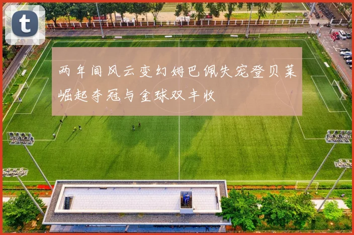 两年间风云变幻姆巴佩失宠登贝莱崛起夺冠与金球双丰收