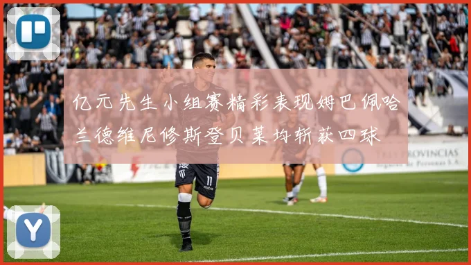 亿元先生小组赛精彩表现姆巴佩哈兰德维尼修斯登贝莱均斩获四球